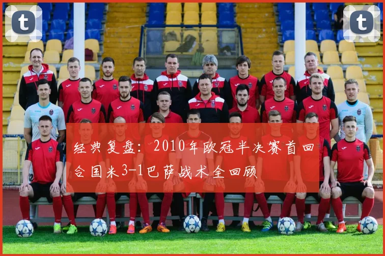 经典复盘:2010年欧冠半决赛首回合国米3-1巴萨战术全回顾