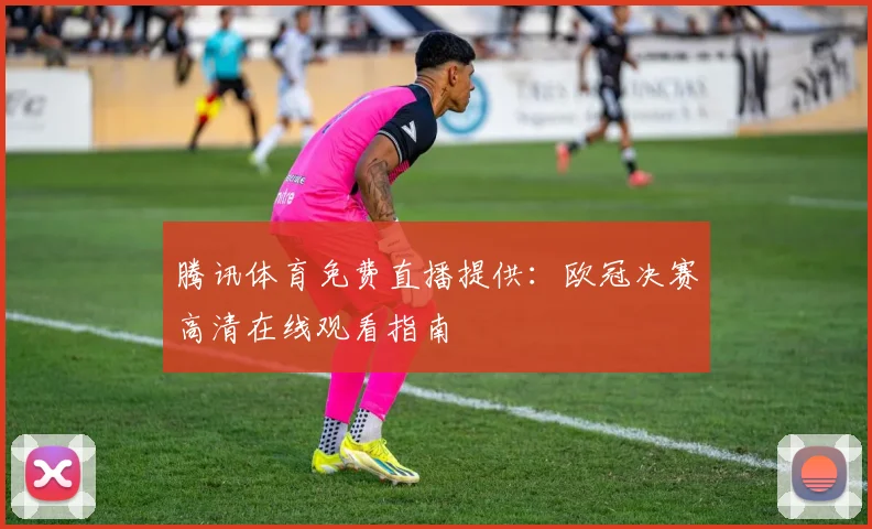腾讯体育免费直播提供：欧冠决赛高清在线观看指南