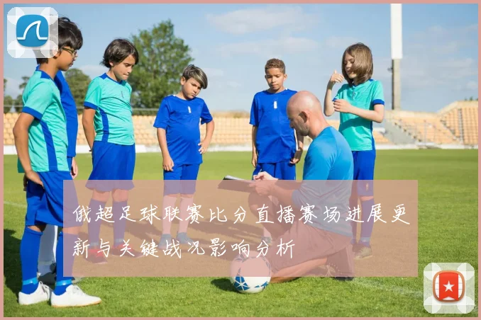 俄超足球联赛比分直播赛场进展更新与关键战况影响分析