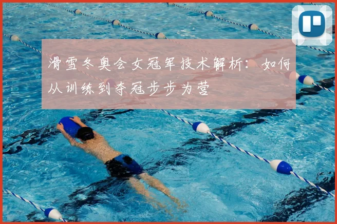 滑雪冬奥会女冠军技术解析:如何从训练到夺冠步步为营