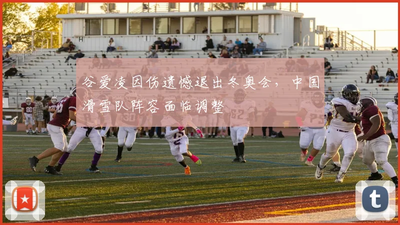 谷爱凌因伤遗憾退出冬奥会,中国滑雪队阵容面临调整