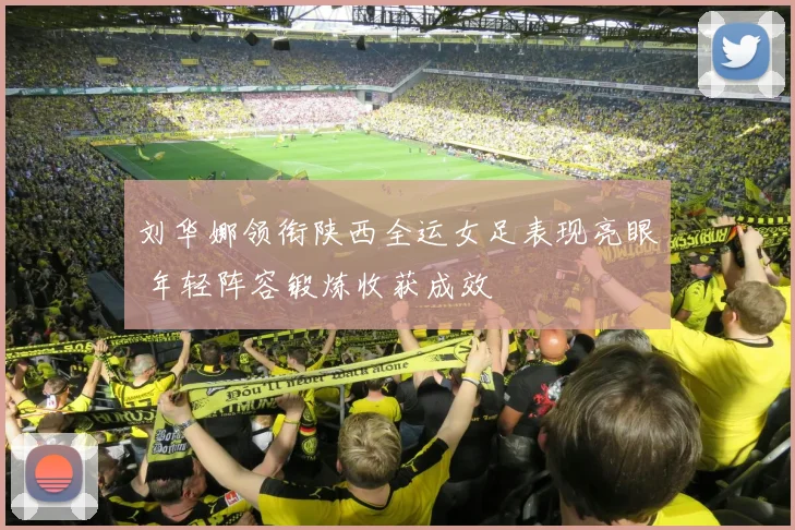 刘华娜领衔陕西全运女足表现亮眼 年轻阵容锻炼收获成效