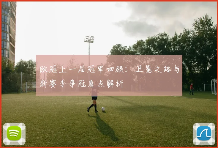 欧冠上一届冠军回顾：卫冕之路与新赛季争冠看点解析