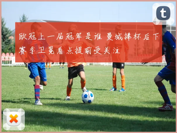 欧冠上一届冠军是谁 曼城捧杯后下赛季卫冕看点提前受关注