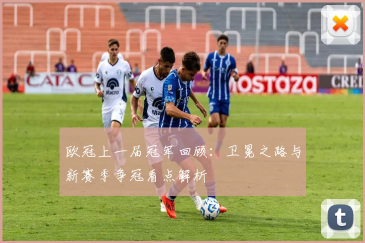 欧冠上一届冠军回顾：卫冕之路与新赛季争冠看点解析