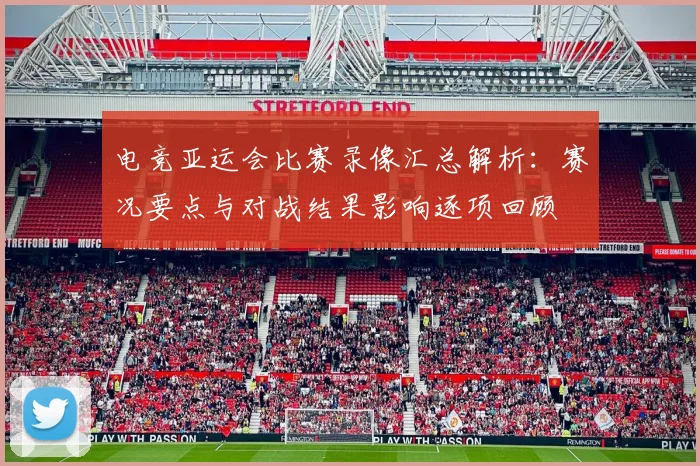 电竞亚运会比赛录像汇总解析：赛况要点与对战结果影响逐项回顾