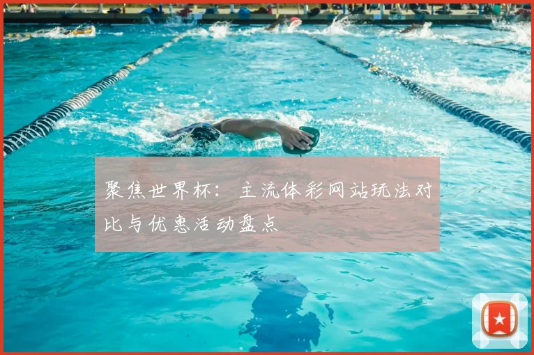 聚焦世界杯：主流体彩网站玩法对比与优惠活动盘点