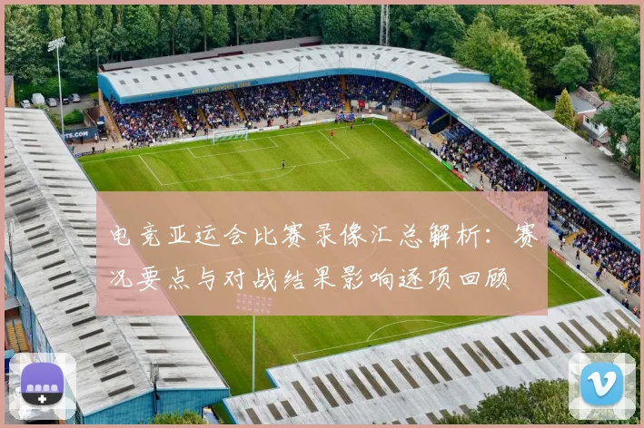电竞亚运会比赛录像汇总解析：赛况要点与对战结果影响逐项回顾