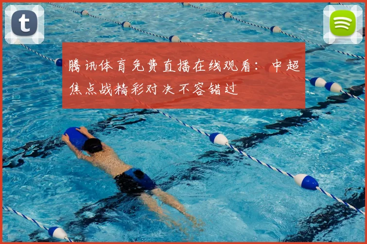 腾讯体育免费直播在线观看：中超焦点战精彩对决不容错过