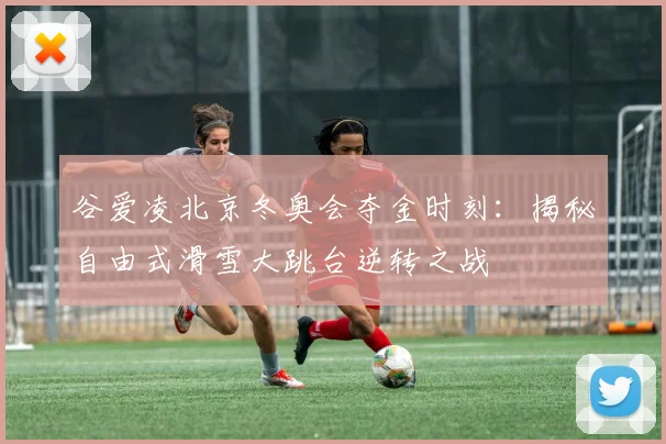 谷爱凌北京冬奥会夺金时刻:揭秘自由式滑雪大跳台逆转之战