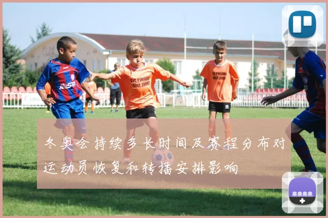 冬奥会持续多长时间及赛程分布对运动员恢复和转播安排影响