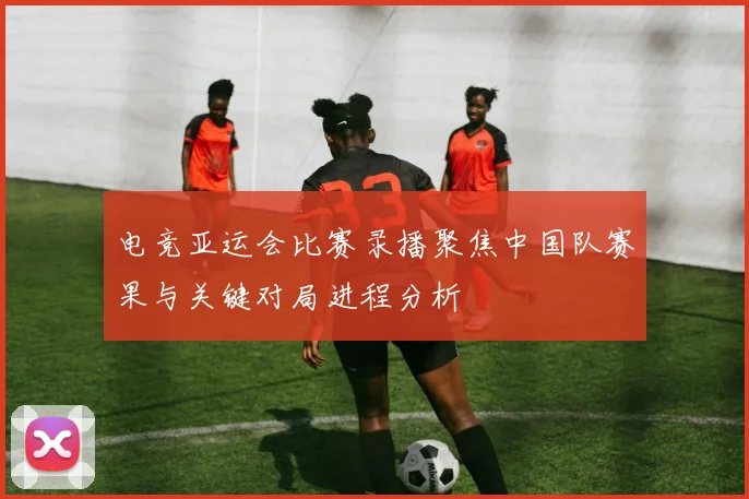 电竞亚运会比赛录播聚焦中国队赛果与关键对局进程分析