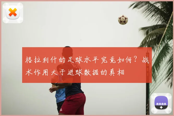 格拉利什的足球水平究竟如何?战术作用大于进球数据的真相