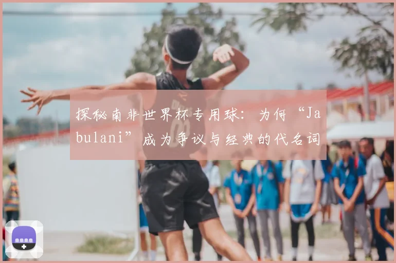 探秘南非世界杯专用球：为何“Jabulani”成为争议与经典的代名词？