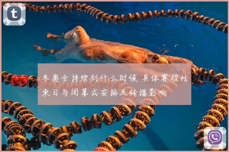 冬奥会持续到什么时候 具体赛程结束日与闭幕式安排及转播影响