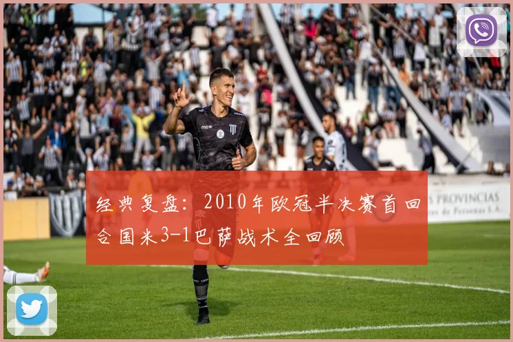 经典复盘:2010年欧冠半决赛首回合国米3-1巴萨战术全回顾