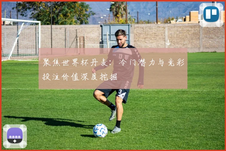 聚焦世界杯丹麦：冷门潜力与竞彩投注价值深度挖掘