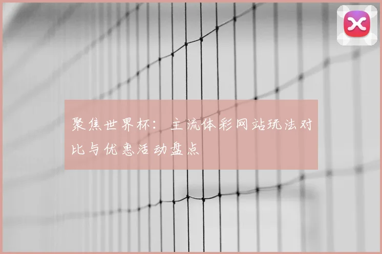 聚焦世界杯：主流体彩网站玩法对比与优惠活动盘点